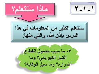 ‫1-1-2‬

‫ماذا ستتعلم؟‬

‫ستتعلم الكثير من المعلومات في هذا‬
‫الدرس بإذن هللا، والتي منها:‬
‫3- ما سبب حصول انقطاع‬
‫التيار الكهربائي؟ وما‬
‫أضراره؟ وما سبل الوقاية؟‬

 