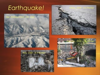 Earthquake! 
San Andreas Fault, CA, USA 
China, 2008 - 8.0 Richter 
Italy, 2009 - 6.3 Richter 
Pakistan, 2005 - 7.6 Richter 
 