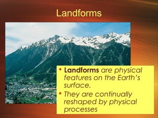 Landforms 
 Landforms are physical 
features on the Earth’s 
surface. 
 They are continually 
reshaped by physical 
processes 
 