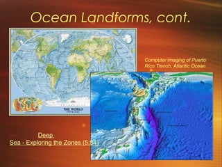 Ocean Landforms, cont. 
Computer imaging of Puerto 
Rico Trench, Atlantic Ocean 
Deep 
Sea - Exploring the Zones (5:54) 
 