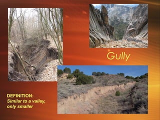 Gully 
DEFINITION: 
Similar to a valley, 
only smaller 
 