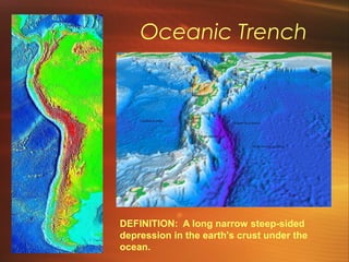 Oceanic Trench 
DEFINITION: A long narrow steep-sided 
depression in the earth's crust under the 
ocean. 
 