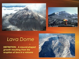 Lava Dome 
DEFINITION: A mound-shaped 
growth resulting from the 
eruption of lava in a volcano 
 