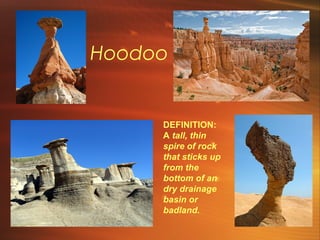 Hoodoo 
DEFINITION: 
A tall, thin 
spire of rock 
that sticks up 
from the 
bottom of an 
dry drainage 
basin or 
badland. 
 