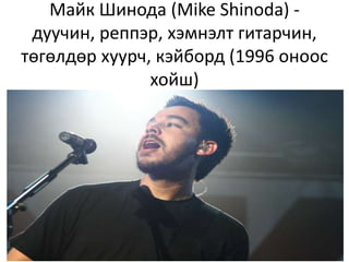 Майк Шинода (Mike Shinoda) -
дуучин, реппэр, хэмнэлт гитарчин,
төгөлдөр хуурч, кэйборд (1996 оноос
хойш)
 