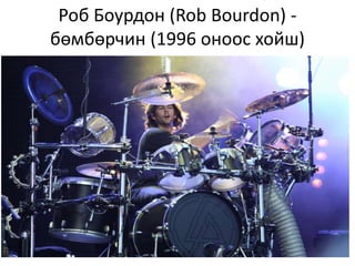 Роб Боурдон (Rob Bourdon) -
бөмбөрчин (1996 оноос хойш)
 