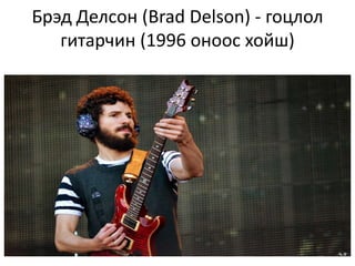 Брэд Делсон (Brad Delson) - гоцлол
гитарчин (1996 оноос хойш)
 