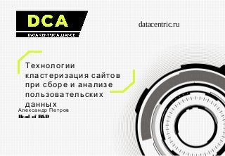 datacentric.ru
Технологии
кластеризация сайтов
при сборе и анализе
пользовательских
данных
Александр Петров
Head of R&D
 