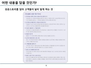 어떤 내용을 담을 것인가?
6
성공스토리를 담아 고객들이 널리 알게 하는 것
 