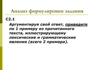 Анализ формулировки задания
С2.1
 Аргументируя свой ответ, приведите
 по 1 примеру из прочитанного
 текста, иллюстрирующему
 лексические и грамматические
 явления (всего 2 примера).
 