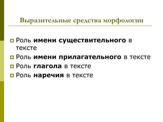 Выразительные средства морфологии

 Роль имени существительного в
  тексте
 Роль имени прилагательного в тексте
 Роль глагола в тексте
 Роль наречия в тексте
 