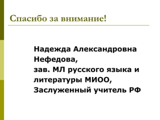Спасибо за внимание!


    Надежда Александровна
    Нефедова,
    зав. МЛ русского языка и
    литературы МИОО,
    Заслуженный учитель РФ
 