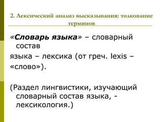 2. Лексический анализ высказывания: толкование
                   терминов

«Словарь языка» – словарный
 состав
языка – лексика (от греч. lexis –
«слово»).

(Раздел лингвистики, изучающий
  словарный состав языка, -
  лексикология.)
 
