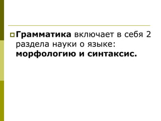  Грамматика включает в себя 2
 раздела науки о языке:
 морфологию и синтаксис.
 