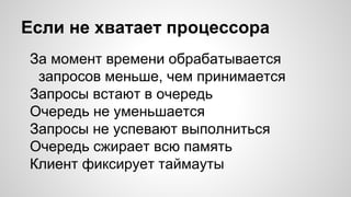Если не хватает процессора
За момент времени обрабатывается
запросов меньше, чем принимается
Запросы встают в очередь
Очередь не уменьшается
Запросы не успевают выполниться
Очередь сжирает всю память
Клиент фиксирует таймауты
 