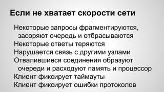 Если не хватает скорости сети
Некоторые запросы фрагментируются,
засоряют очередь и отбрасываются
Некоторые ответы теряются
Нарушается связь с другими узлами
Отвалившиеся соединения образуют
очереди и расходуют память и процессор
Клиент фиксирует таймауты
Клиент фиксирует ошибки протоколов
 