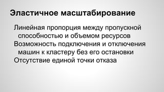 Эластичное масштабирование
Линейная пропорция между пропускной
способностью и объемом ресурсов
Возможность подключения и отключения
машин к кластеру без его остановки
Отсутствие единой точки отказа
 
