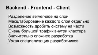 Backend - Frontend - Client
Разделение server-side на слои
Масштабирование каждого слоя отдельно
Возможность дробить систему на части
Очень большой трафик внутри кластера
Значительно сложнее разработка
Узкая специализация разработчиков
 
