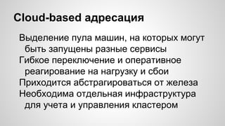 Cloud-based адресация
Выделение пула машин, на которых могут
быть запущены разные сервисы
Гибкое переключение и оперативное
реагирование на нагрузку и сбои
Приходится абстрагироваться от железа
Необходима отдельная инфраструктура
для учета и управления кластером
 