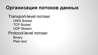 Организация потоков данных
Transport-level потоки:
UNIX Socket
TCP Socket
UDP Stream
Protocol-level потоки:
Binary
Plain text
 