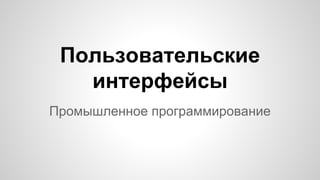 Промышленное программирование
Пользовательские
интерфейсы
 