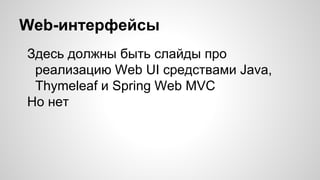 Web-интерфейсы
Здесь должны быть слайды про
реализацию Web UI средствами Java,
Thymeleaf и Spring Web MVC
Но нет
 