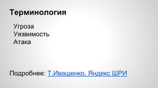 Терминология
Угроза
Уязвимость
Атака
Подробнее: Т.Иващенко, Яндекс ШРИ
 