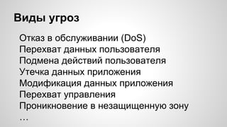 Виды угроз
Отказ в обслуживании (DoS)
Перехват данных пользователя
Подмена действий пользователя
Утечка данных приложения
Модификация данных приложения
Перехват управления
Проникновение в незащищенную зону
…
 