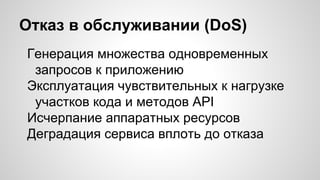 Отказ в обслуживании (DoS)
Генерация множества одновременных
запросов к приложению
Эксплуатация чувствительных к нагрузке
участков кода и методов API
Исчерпание аппаратных ресурсов
Деградация сервиса вплоть до отказа
 