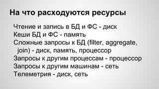 На что расходуются ресурсы
Чтение и запись в БД и ФС - диск
Кеши БД и ФС - память
Сложные запросы к БД (filter, aggregate,
join) - диск, память, процессор
Запросы к другим процессам - процессор
Запросы к другим машинам - сеть
Телеметрия - диск, сеть
 