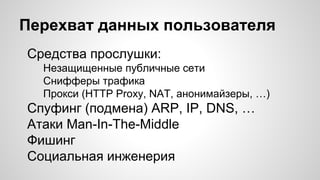 Перехват данных пользователя
Средства прослушки:
Незащищенные публичные сети
Снифферы трафика
Прокси (HTTP Proxy, NAT, анонимайзеры, …)
Спуфинг (подмена) ARP, IP, DNS, …
Атаки Man-In-The-Middle
Фишинг
Социальная инженерия
 