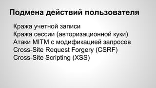 Подмена действий пользователя
Кража учетной записи
Кража сессии (авторизационной куки)
Атаки MITM с модификацией запросов
Cross-Site Request Forgery (CSRF)
Cross-Site Scripting (XSS)
 