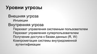 Уровни угрозы
Внешняя угроза
Инъекции
Внутренняя угроза
Перехват управления системным пользователем
Перехват управления суперпользователем
Получение доступа к базам данных (R, W)
Компрометация системы внутридоменной
аутентификации
 
