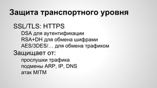 Защита транспортного уровня
SSL/TLS: HTTPS
DSA для аутентификации
RSA+DH для обмена шифрами
AES/3DES/… для обмена трафиком
Защищает от:
прослушки трафика
подмены ARP, IP, DNS
атак MITM
 