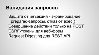 Валидация запросов
Защита от инъекций - экранирование,
prepared-запросы, отказ от exec()
Совершение действий только на POST
CSRF-токены для веб-форм
Request Digesting для REST API
 