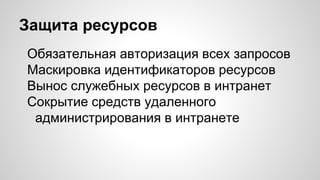 Защита ресурсов
Обязательная авторизация всех запросов
Маскировка идентификаторов ресурсов
Вынос служебных ресурсов в интранет
Сокрытие средств удаленного
администрирования в интранете
 