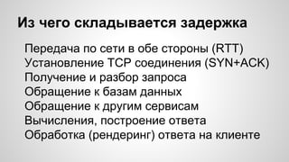 Из чего складывается задержка
Передача по сети в обе стороны (RTT)
Установление TCP соединения (SYN+ACK)
Получение и разбор запроса
Обращение к базам данных
Обращение к другим сервисам
Вычисления, построение ответа
Обработка (рендеринг) ответа на клиенте
 