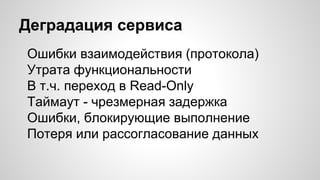 Деградация сервиса
Ошибки взаимодействия (протокола)
Утрата функциональности
В т.ч. переход в Read-Only
Таймаут - чрезмерная задержка
Ошибки, блокирующие выполнение
Потеря или рассогласование данных
 