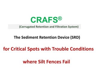 CRAFS®
(Corrugated Retention and Filtration System)
The Sediment Retention Device (SRD)
for Critical Spots with Trouble Conditions
where Silt Fences Fail
 