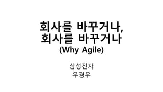 회사를 바꾸거나,
회사를 바꾸거나
(Why Agile)
삼성전자
우경우
 