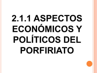2.1.1 ASPECTOS
ECONÓMICOS Y
POLÍTICOS DEL
  PORFIRIATO
 