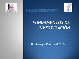 INSTITUTO TECNOLOGICO DE MORELIA “JOSE MARIA MORELOS Y PAVON” FUNDAMENTOS DE INVESTIGACIÒN Dr. Rodrigo Villarreal Ortiz 