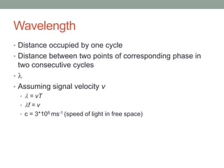 Wavelength
• Distance occupied by one cycle
• Distance between two points of corresponding phase in
    two consecutive cycles
•
• Assuming signal velocity v
  • = vT
  • f=v
  • c = 3*108 ms-1 (speed of light in free space)
 