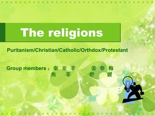 The religions
Puritanism/Christian/Catholic/Orthdox/Protestant


Group members ：秦 亚 菲            姜 春 梅
               焦  菲             舒   媛
 