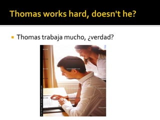 Thomas workshard, doesn't he?Thomas trabaja mucho, ¿verdad?
