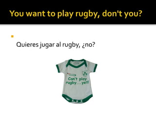 Youwanttoplay rugby, don'tyou?Quieres jugar al rugby, ¿no?