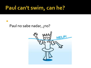Paul can'tswim, can he?Paul no sabe nadar, ¿no?