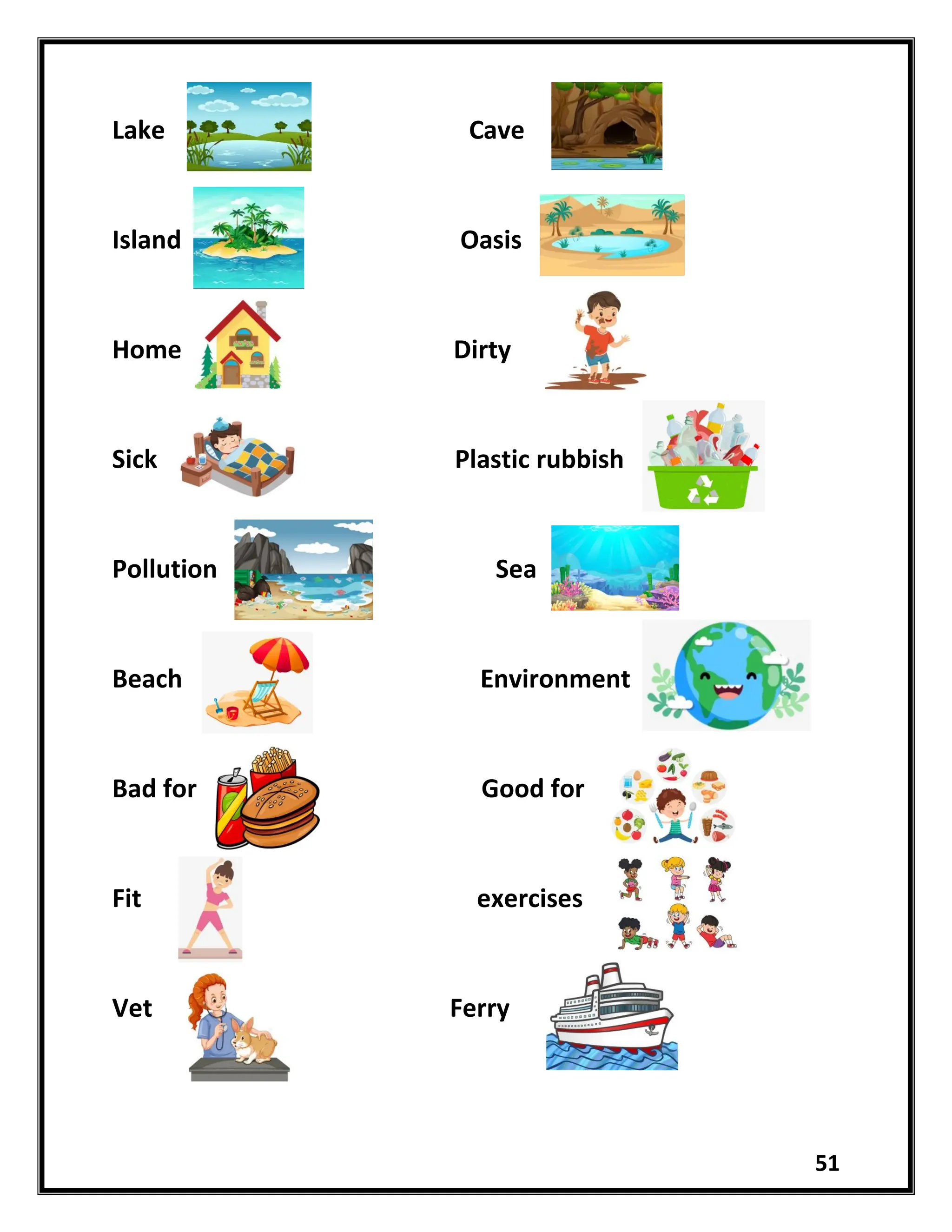 51
Lake Cave
Island Oasis
Home Dirty
Sick Plastic rubbish
Pollution Sea
Beach Environment
Bad for Good for
Fit exercises
Vet Ferry
 