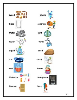 60
Wood plastic
Glass concrete
Metal cloth
Paper water
Liquid solid
Gas steam
Boil freeze
Materials transparent
Opaque bend
 