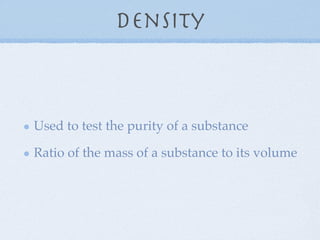 Density



Used to test the purity of a substance

Ratio of the mass of a substance to its volume
 